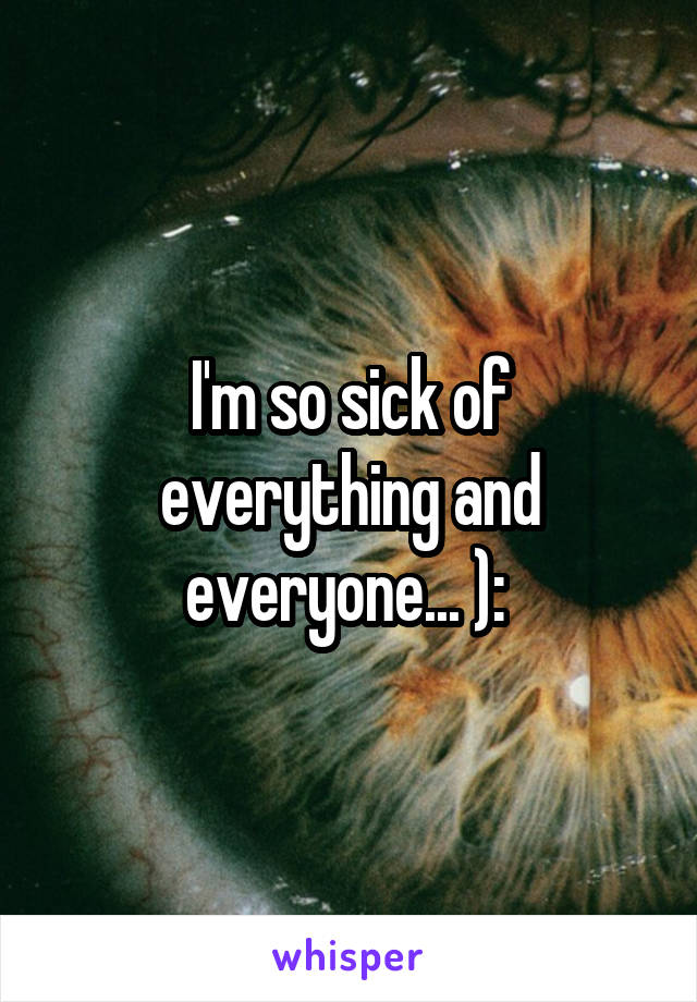 I'm so sick of everything and everyone... ): 