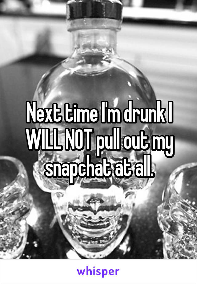 Next time I'm drunk I WILL NOT pull out my snapchat at all.