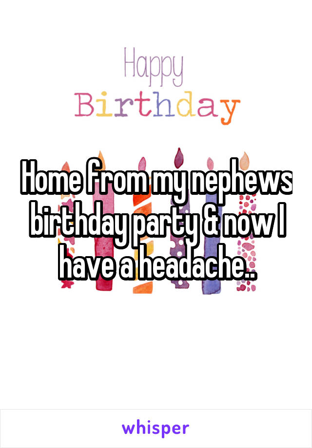 Home from my nephews birthday party & now I have a headache..