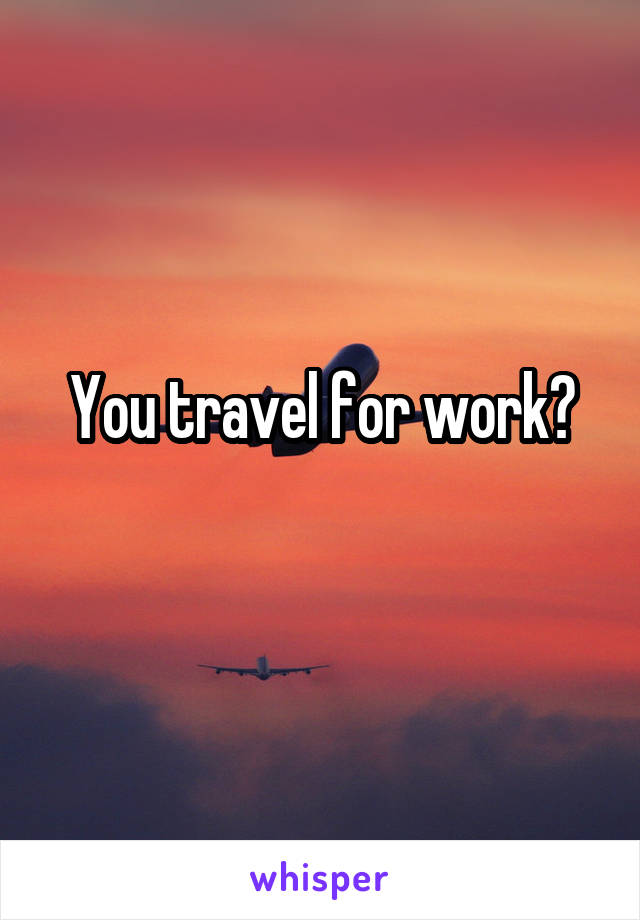 You travel for work?
