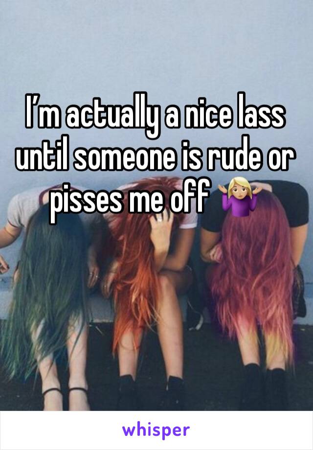 I’m actually a nice lass until someone is rude or pisses me off 🤷🏼‍♀️
