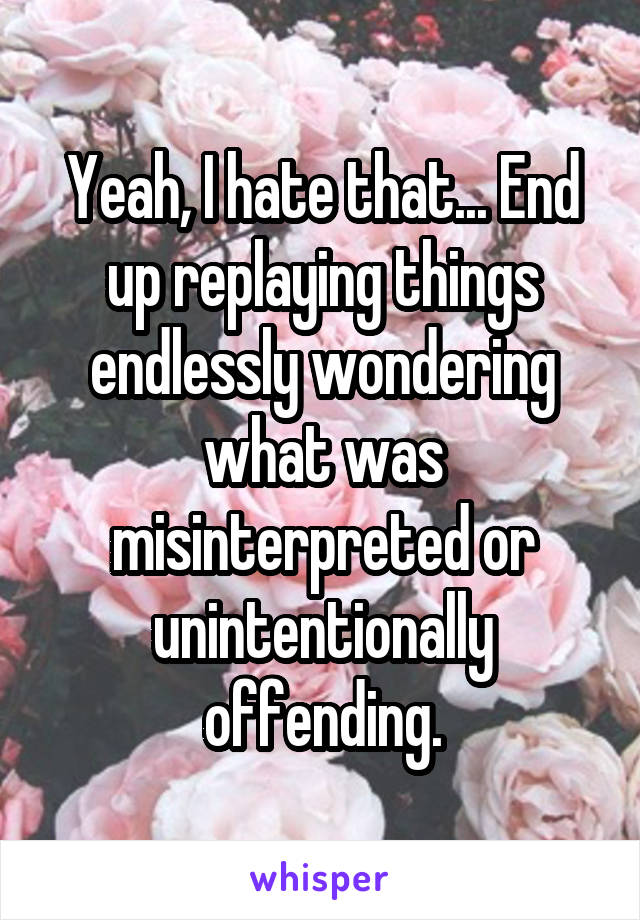 Yeah, I hate that... End up replaying things endlessly wondering what was misinterpreted or unintentionally offending.