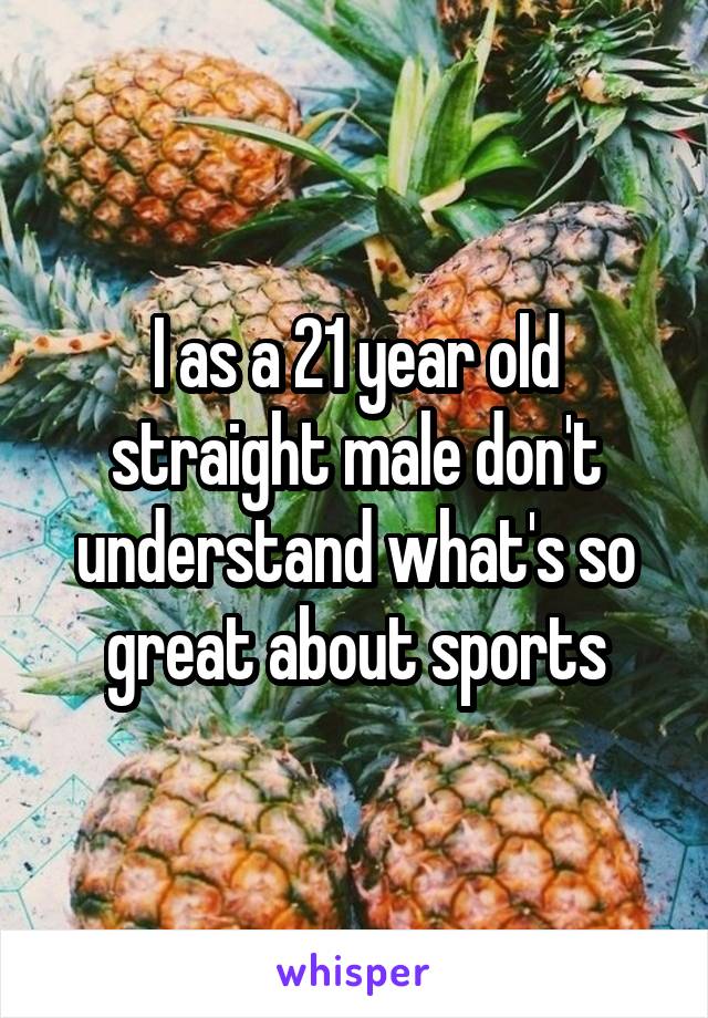 I as a 21 year old straight male don't understand what's so great about sports