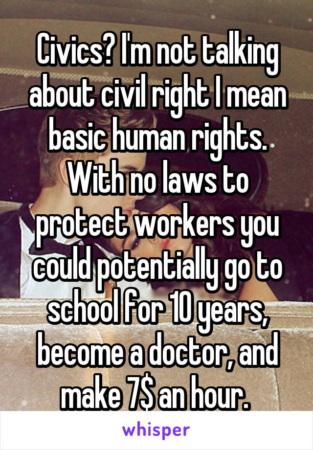 Civics? I'm not talking about civil right I mean basic human rights. With no laws to protect workers you could potentially go to school for 10 years, become a doctor, and make 7$ an hour. 