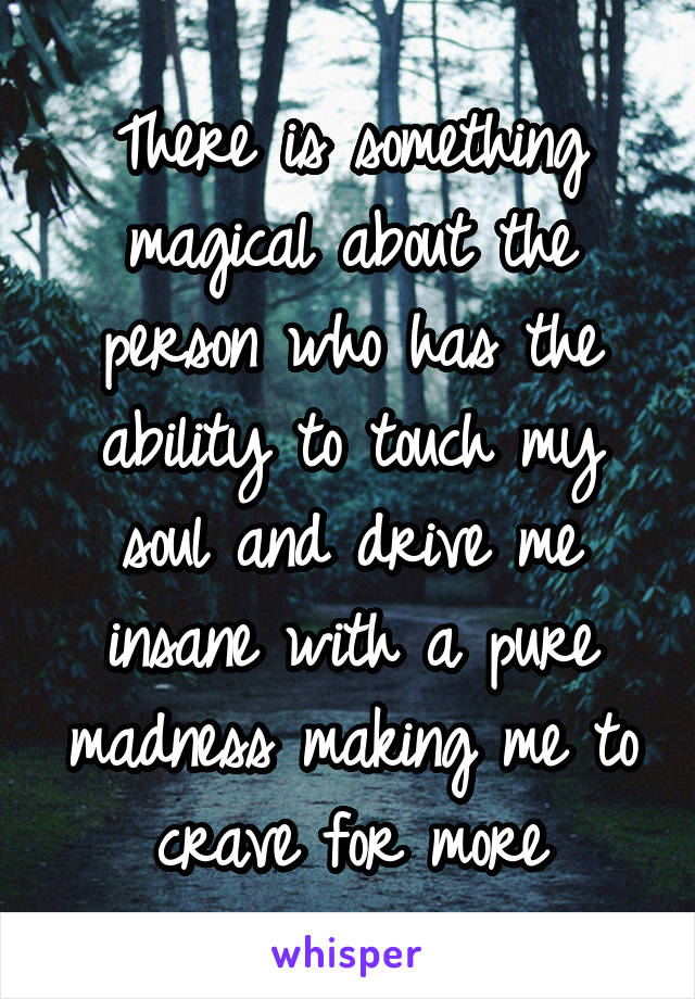 There is something magical about the person who has the ability to touch my soul and drive me insane with a pure madness making me to crave for more