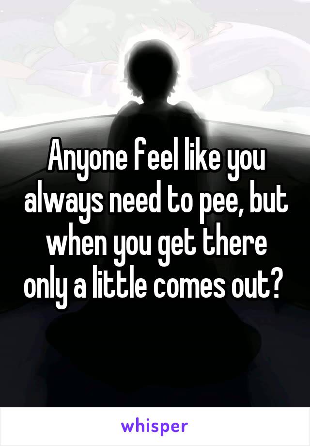 Anyone feel like you always need to pee, but when you get there only a little comes out? 