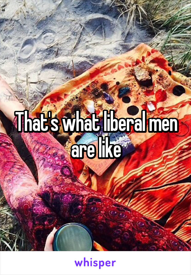 That's what liberal men are like