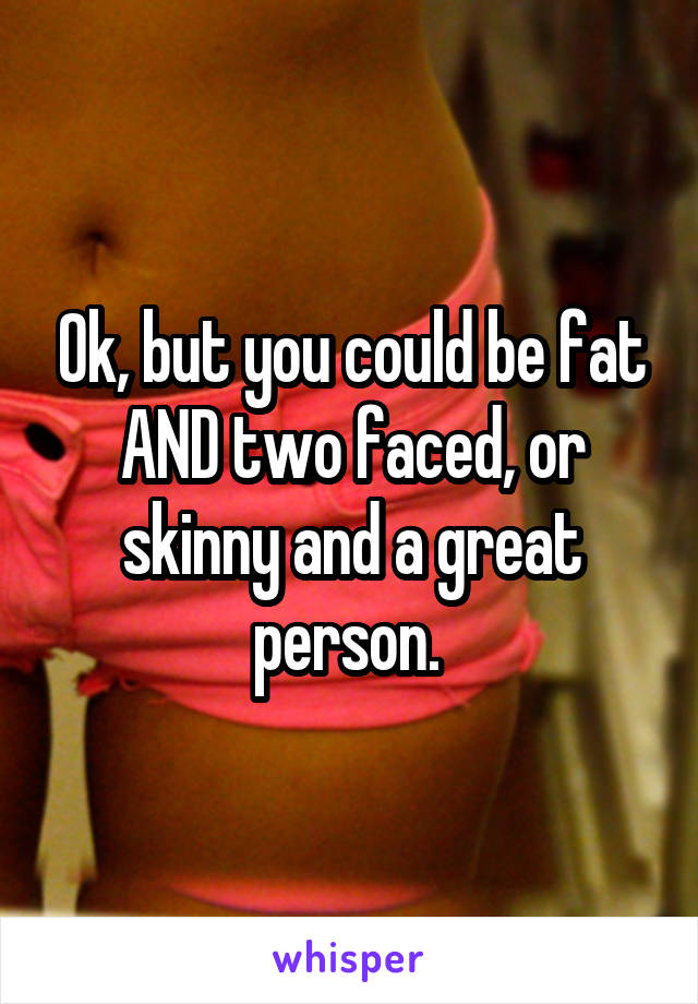 Ok, but you could be fat AND two faced, or skinny and a great person. 