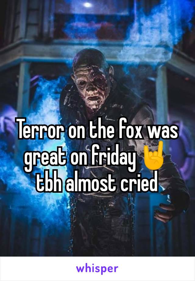 Terror on the fox was great on friday🤘 tbh almost cried