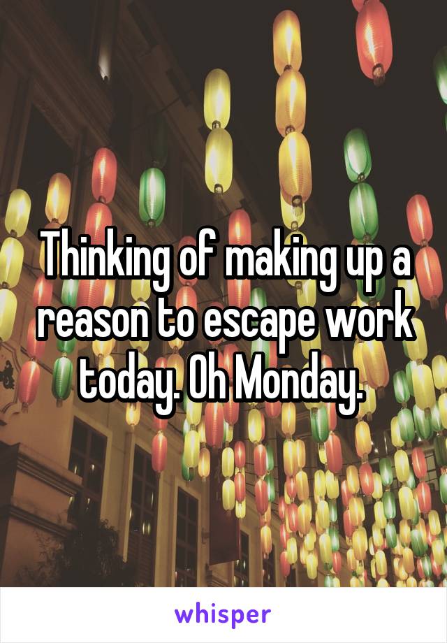 Thinking of making up a reason to escape work today. Oh Monday. 