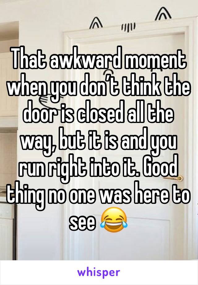 That awkward moment when you don’t think the door is closed all the way, but it is and you run right into it. Good thing no one was here to see 😂