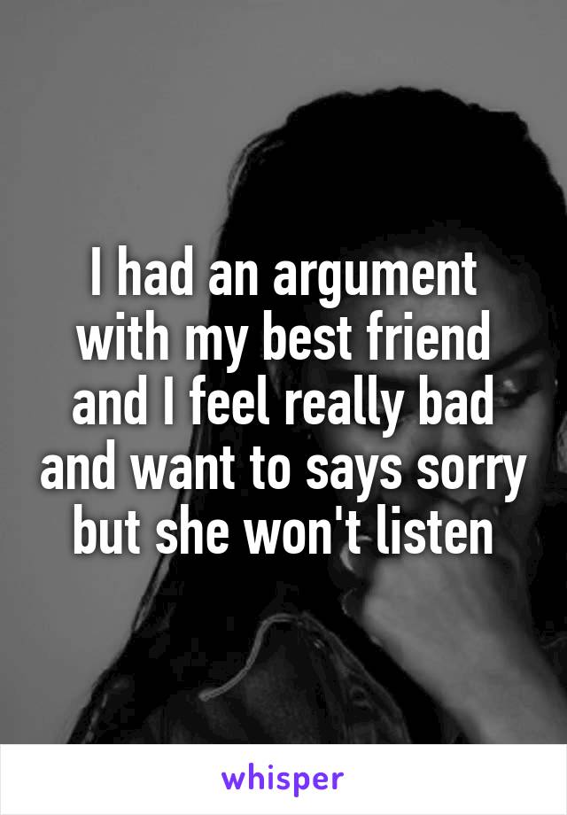 I had an argument with my best friend and I feel really bad and want to says sorry but she won't listen
