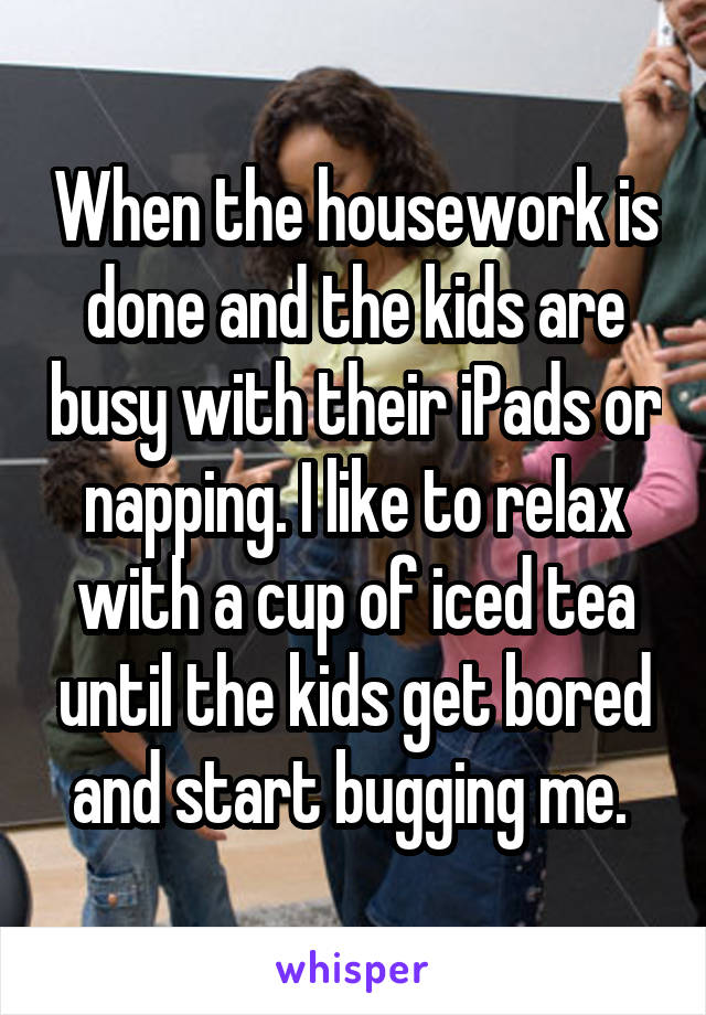 When the housework is done and the kids are busy with their iPads or napping. I like to relax with a cup of iced tea until the kids get bored and start bugging me. 