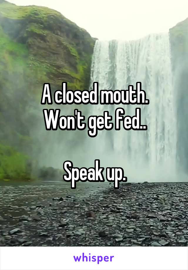 A closed mouth.
Won't get fed..

Speak up.