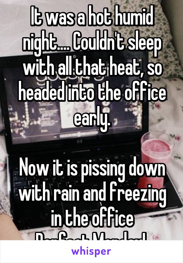 It was a hot humid night.... Couldn't sleep with all that heat, so headed into the office early.

Now it is pissing down with rain and freezing in the office
Perfect Monday! 