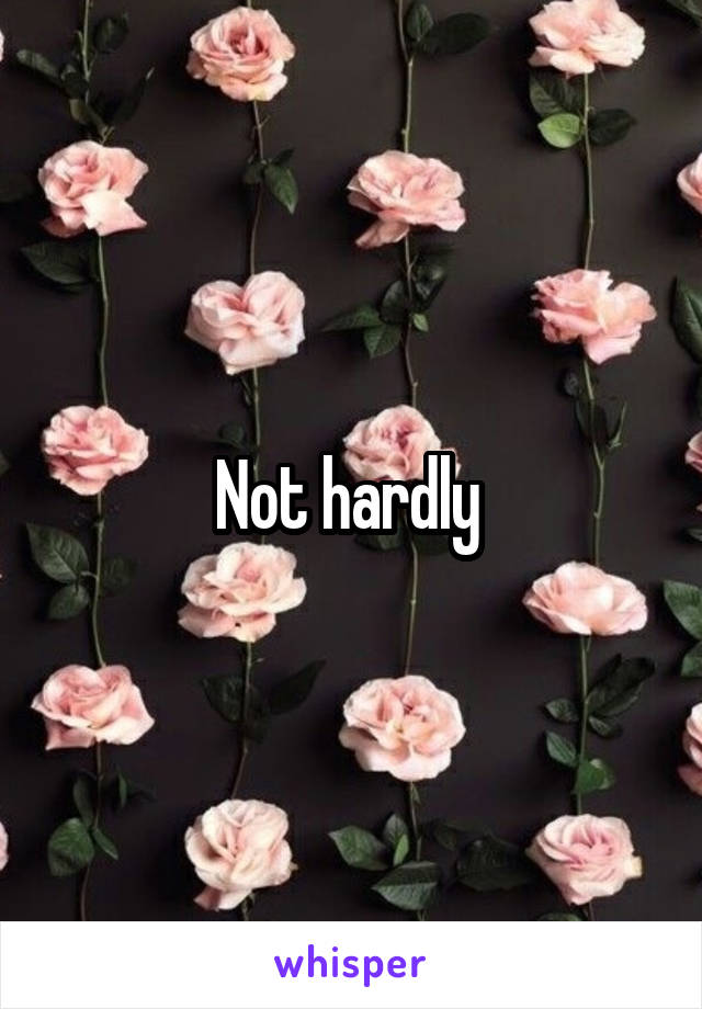 Not hardly 