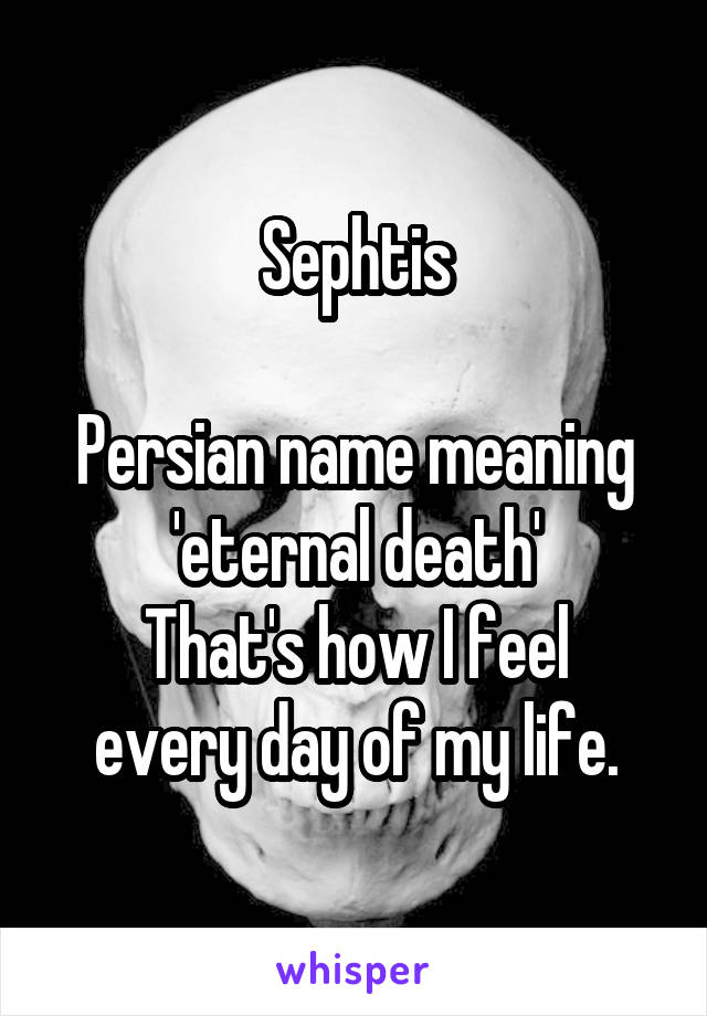 Sephtis

Persian name meaning 'eternal death'
That's how I feel every day of my life.