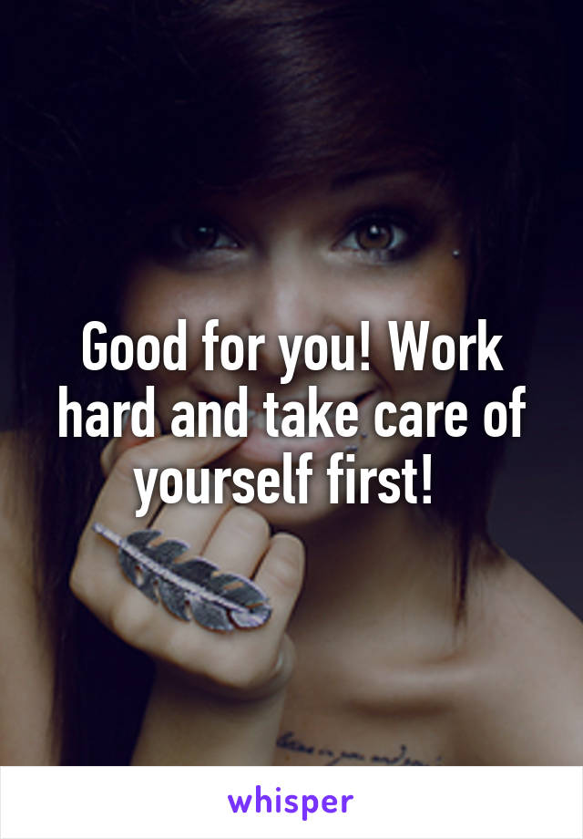 Good for you! Work hard and take care of yourself first! 