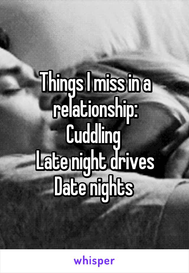 Things I miss in a relationship:
Cuddling 
Late night drives
Date nights 