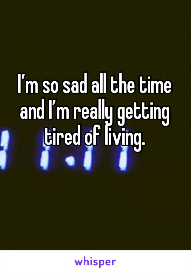 I’m so sad all the time and I’m really getting tired of living. 