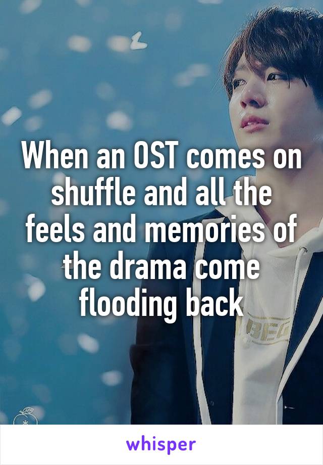 When an OST comes on shuffle and all the feels and memories of the drama come flooding back