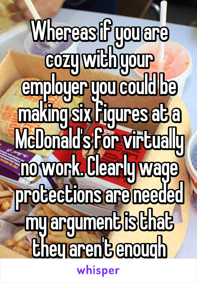 Whereas if you are cozy with your employer you could be making six figures at a McDonald's for virtually no work. Clearly wage protections are needed my argument is that they aren't enough