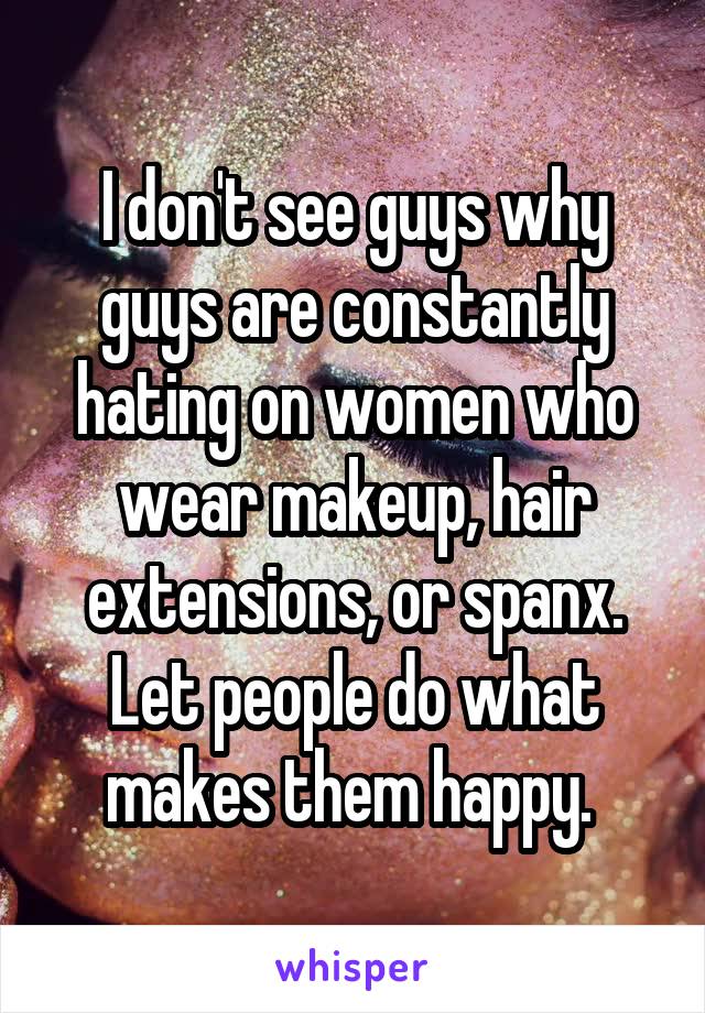 I don't see guys why guys are constantly hating on women who wear makeup, hair extensions, or spanx. Let people do what makes them happy. 