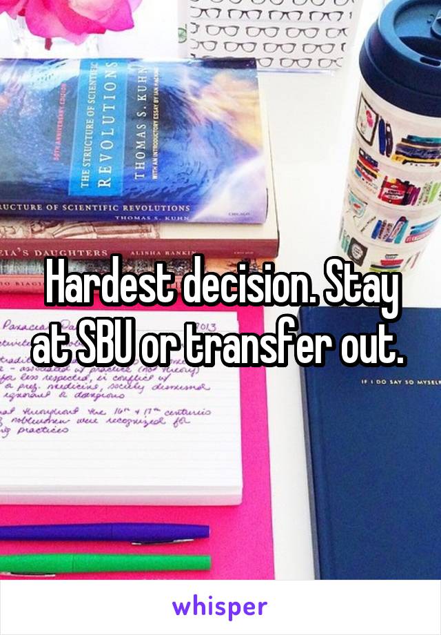 Hardest decision. Stay at SBU or transfer out. 