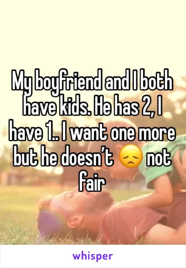 My boyfriend and I both have kids. He has 2, I have 1.. I want one more but he doesn’t 😞 not fair 