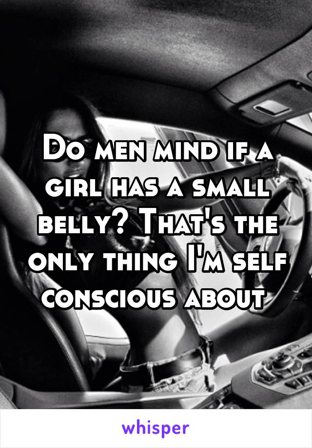 Do men mind if a girl has a small belly? That's the only thing I'm self conscious about 