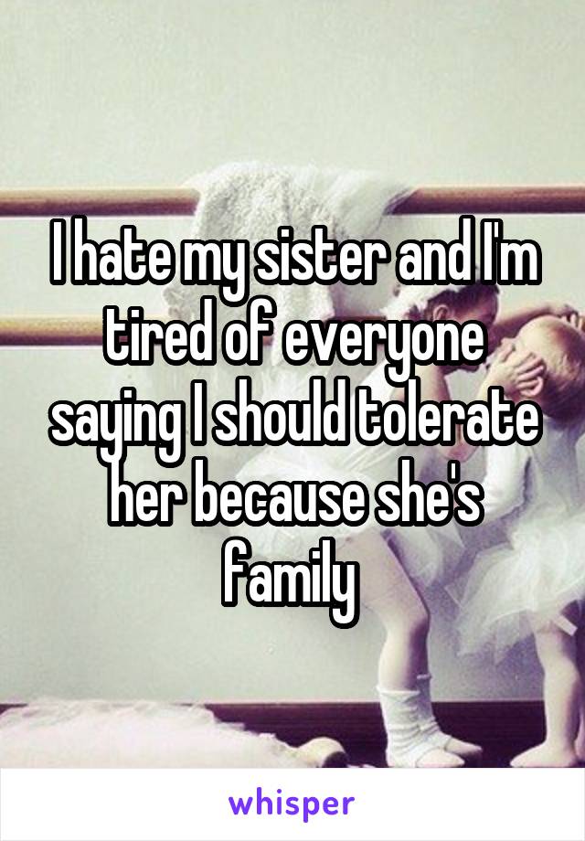 I hate my sister and I'm tired of everyone saying I should tolerate her because she's family 