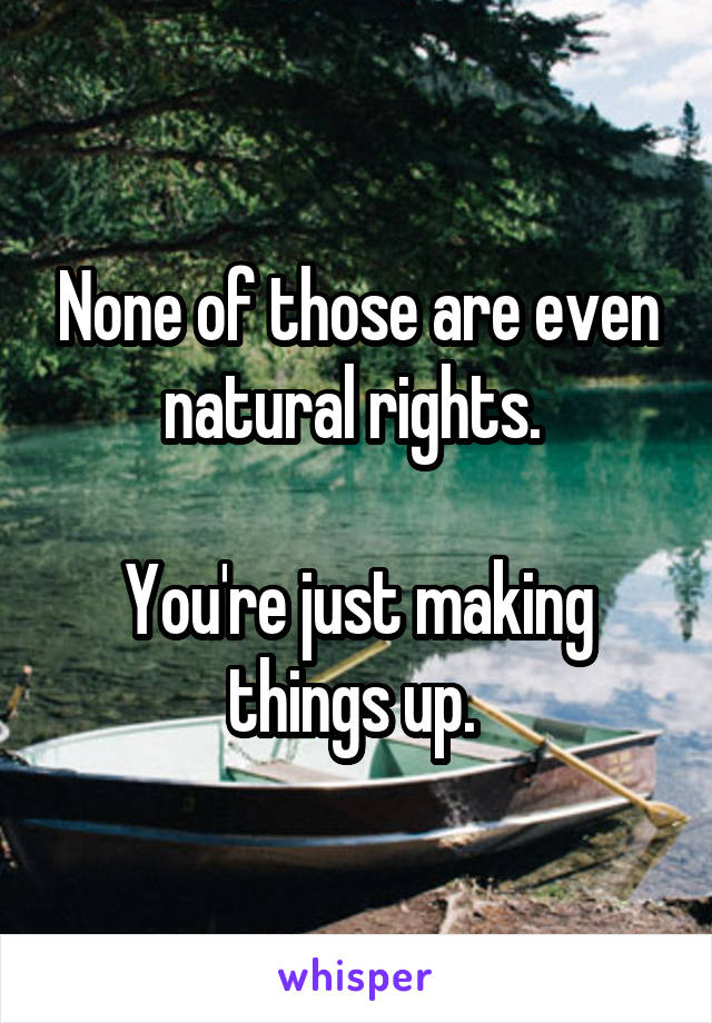 None of those are even natural rights. 

You're just making things up. 