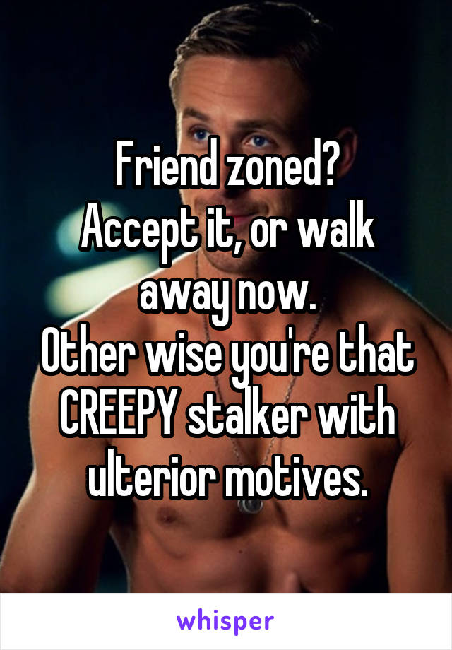 Friend zoned?
Accept it, or walk away now.
Other wise you're that CREEPY stalker with ulterior motives.