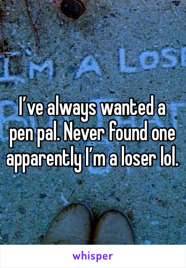 I’ve always wanted a pen pal. Never found one apparently I’m a loser lol. 