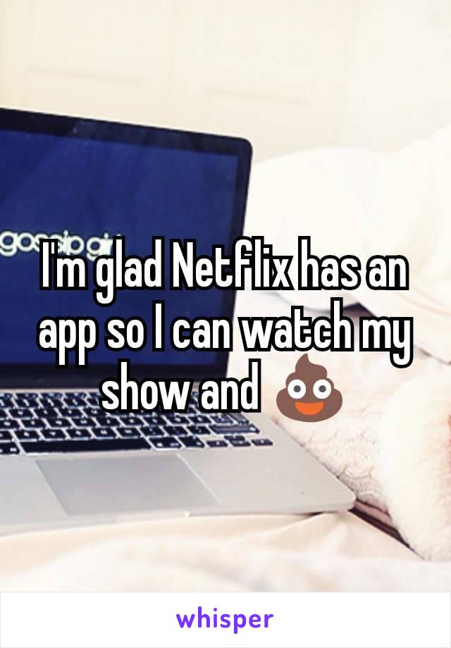 I'm glad Netflix has an app so I can watch my show and 💩