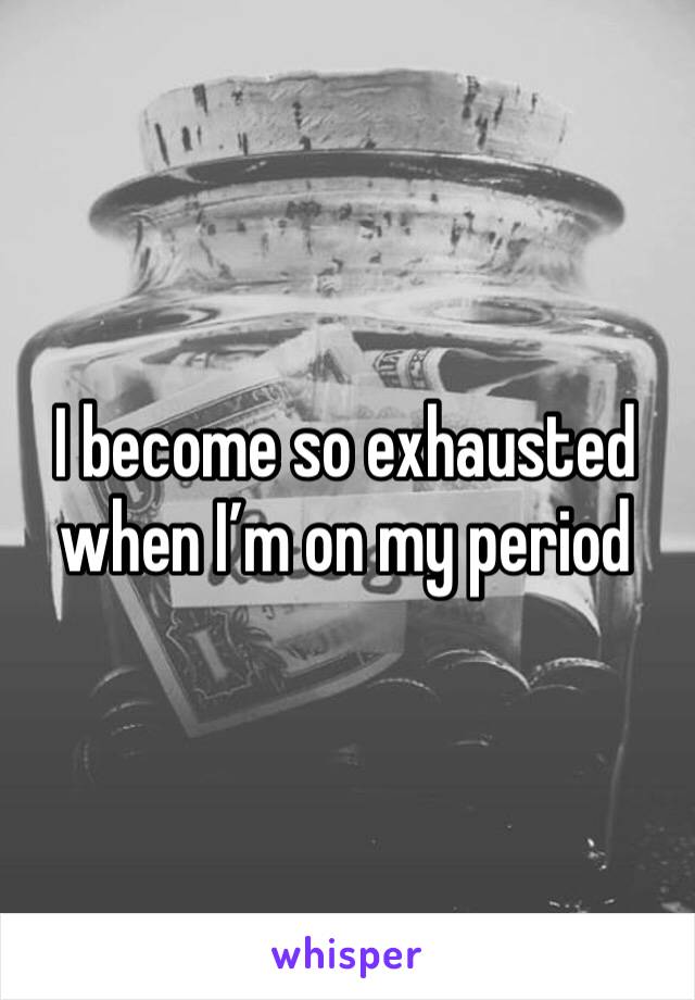 I become so exhausted when I’m on my period
