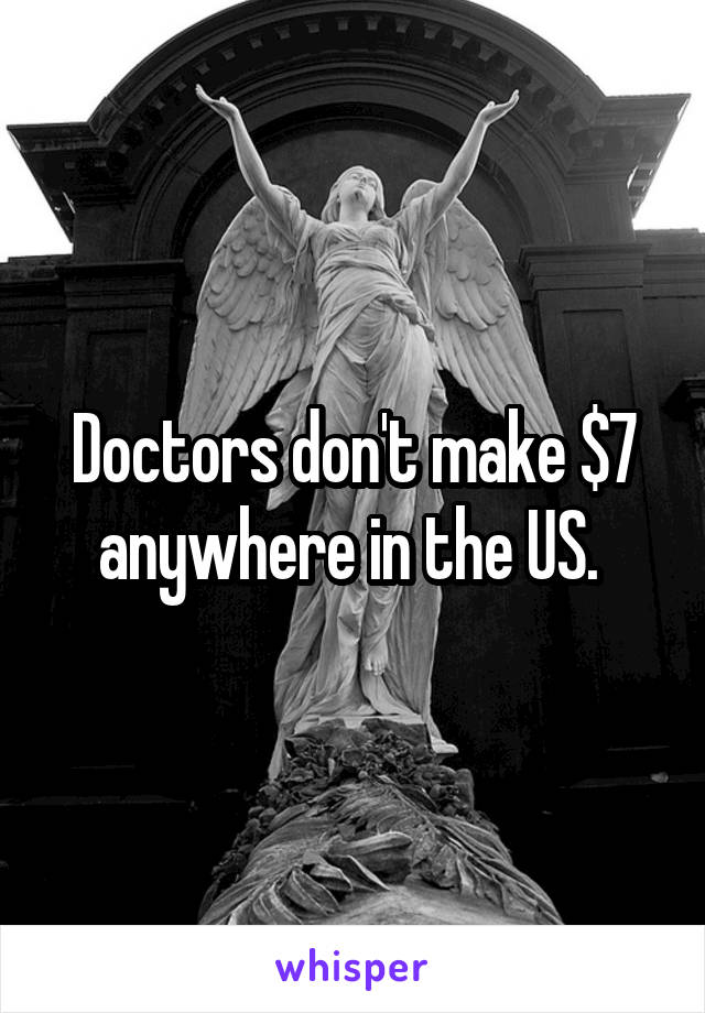 Doctors don't make $7 anywhere in the US. 