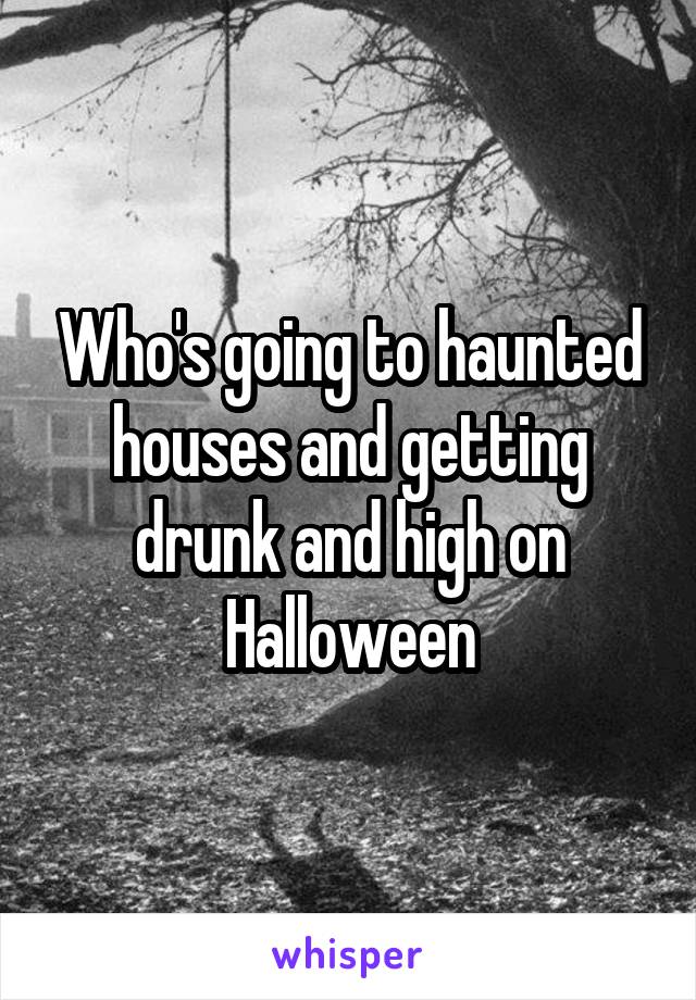 Who's going to haunted houses and getting drunk and high on Halloween