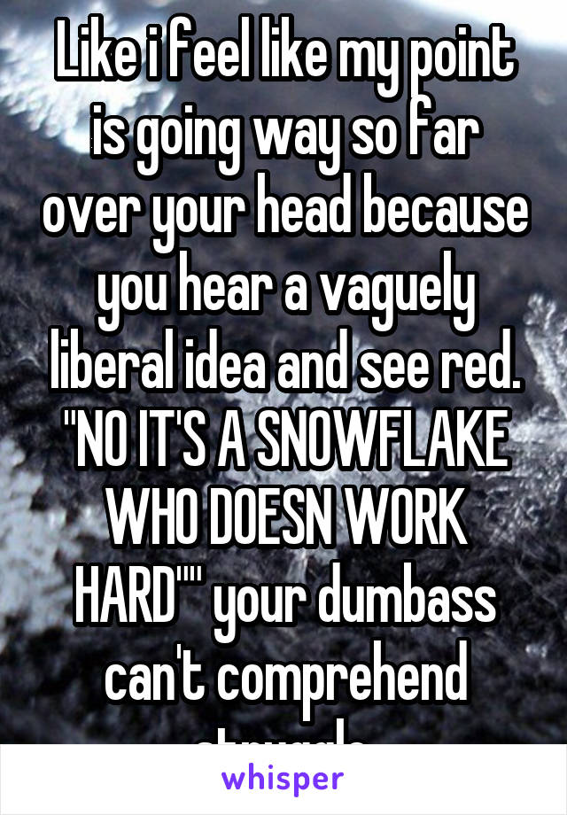 Like i feel like my point is going way so far over your head because you hear a vaguely liberal idea and see red. "NO IT'S A SNOWFLAKE WHO DOESN WORK HARD"" your dumbass can't comprehend struggle.