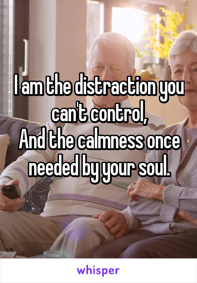 I am the distraction you can't control,
And the calmness once needed by your soul.
