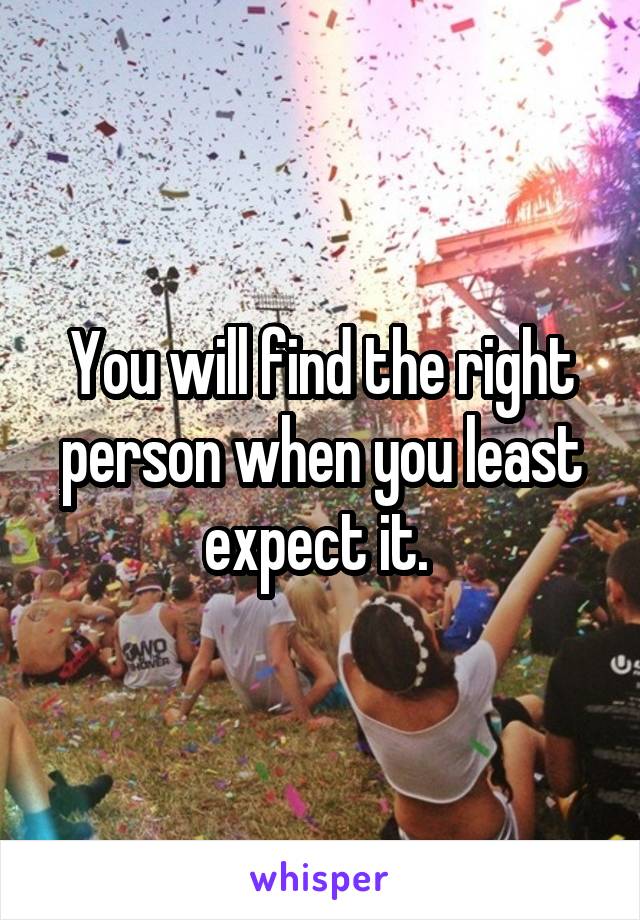 You will find the right person when you least expect it. 
