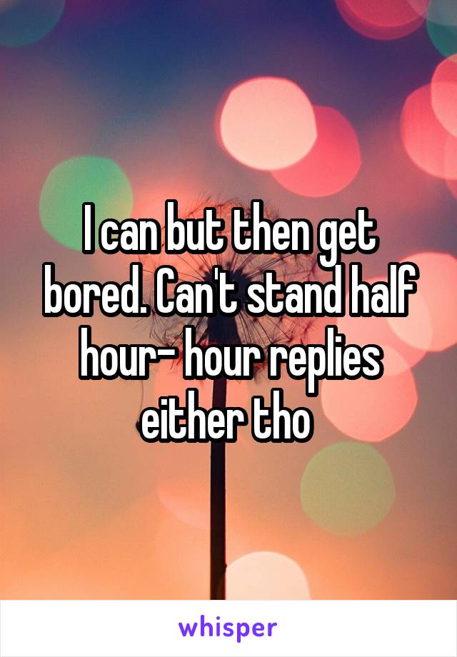 I can but then get bored. Can't stand half hour- hour replies either tho 