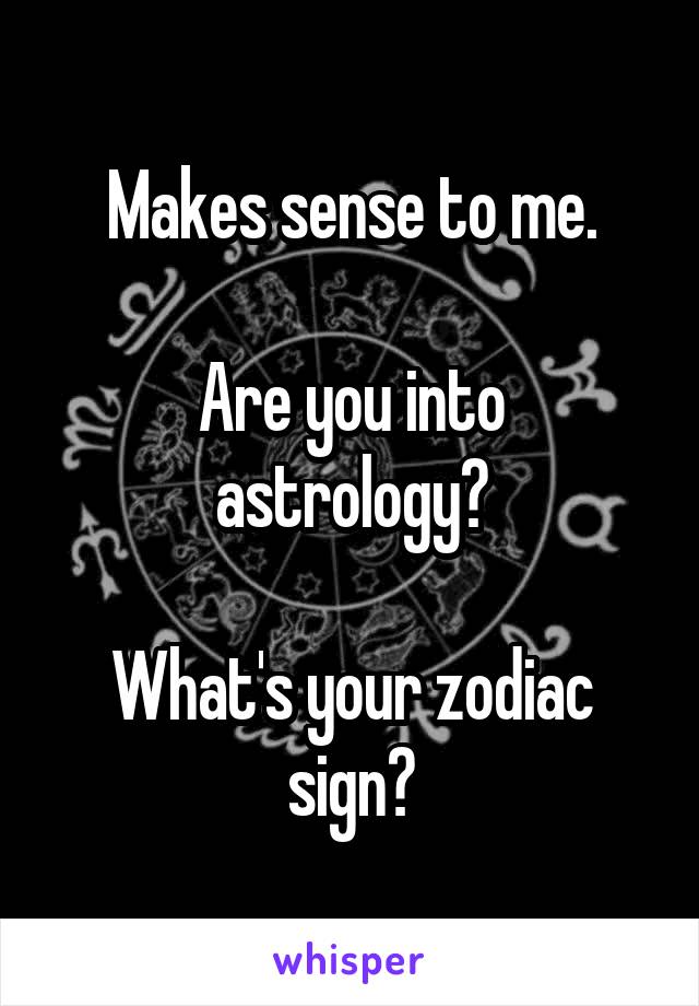 Makes sense to me.

Are you into astrology?

What's your zodiac sign?