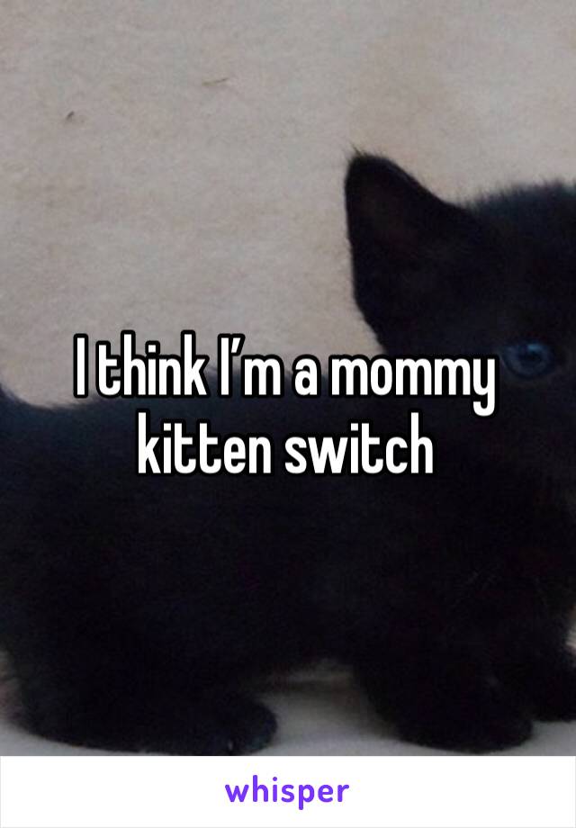 I think I’m a mommy kitten switch