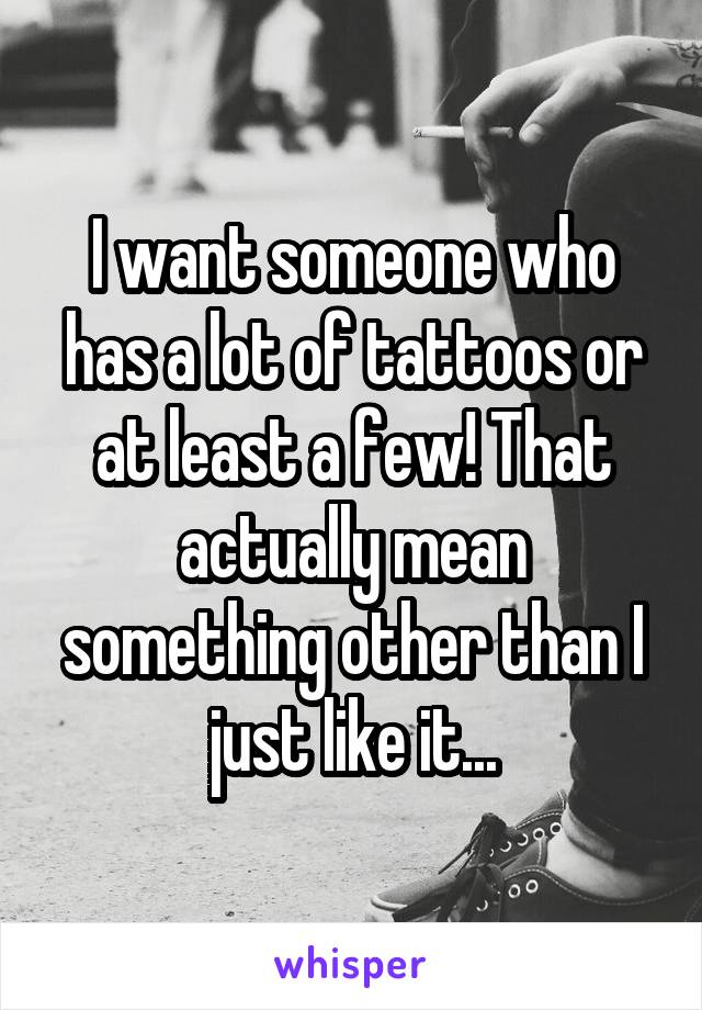 I want someone who has a lot of tattoos or at least a few! That actually mean something other than I just like it...