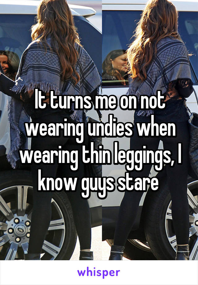 It turns me on not wearing undies when wearing thin leggings, I know guys stare 