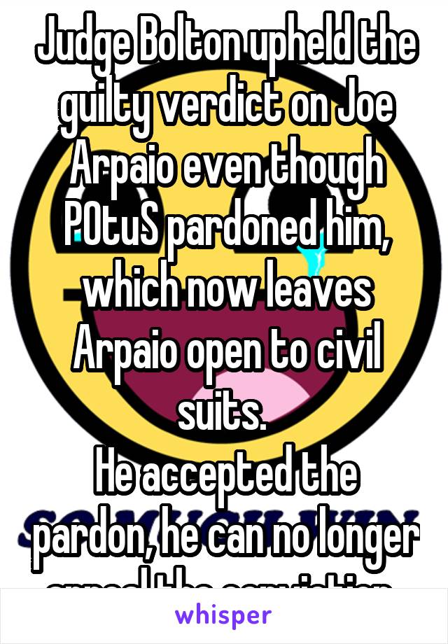 Judge Bolton upheld the guilty verdict on Joe Arpaio even though POtuS pardoned him, which now leaves Arpaio open to civil suits. 
He accepted the pardon, he can no longer appeal the conviction. 