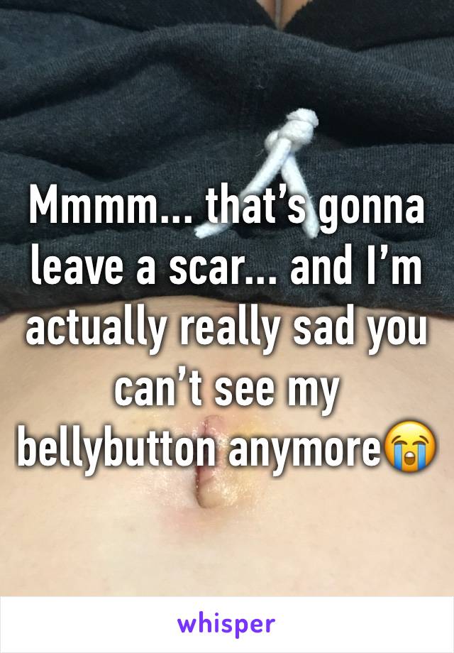Mmmm... that’s gonna leave a scar... and I’m actually really sad you can’t see my bellybutton anymore😭