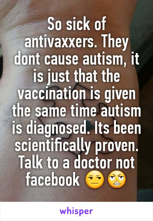 So sick of antivaxxers. They dont cause autism, it is just that the vaccination is given the same time autism is diagnosed. Its been scientifically proven. Talk to a doctor not facebook 😒😬