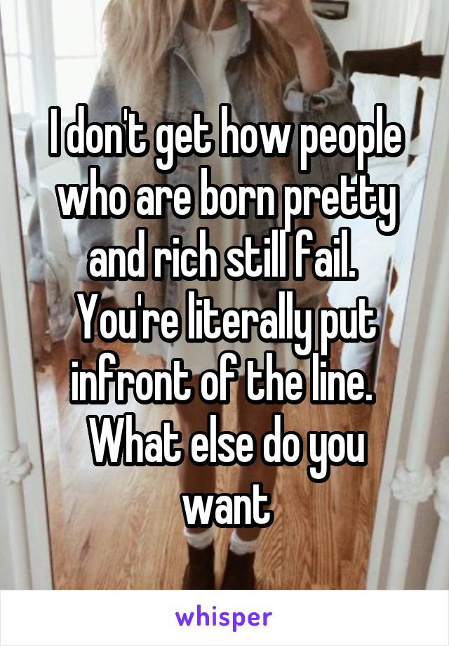 I don't get how people who are born pretty and rich still fail. 
You're literally put infront of the line. 
What else do you want
